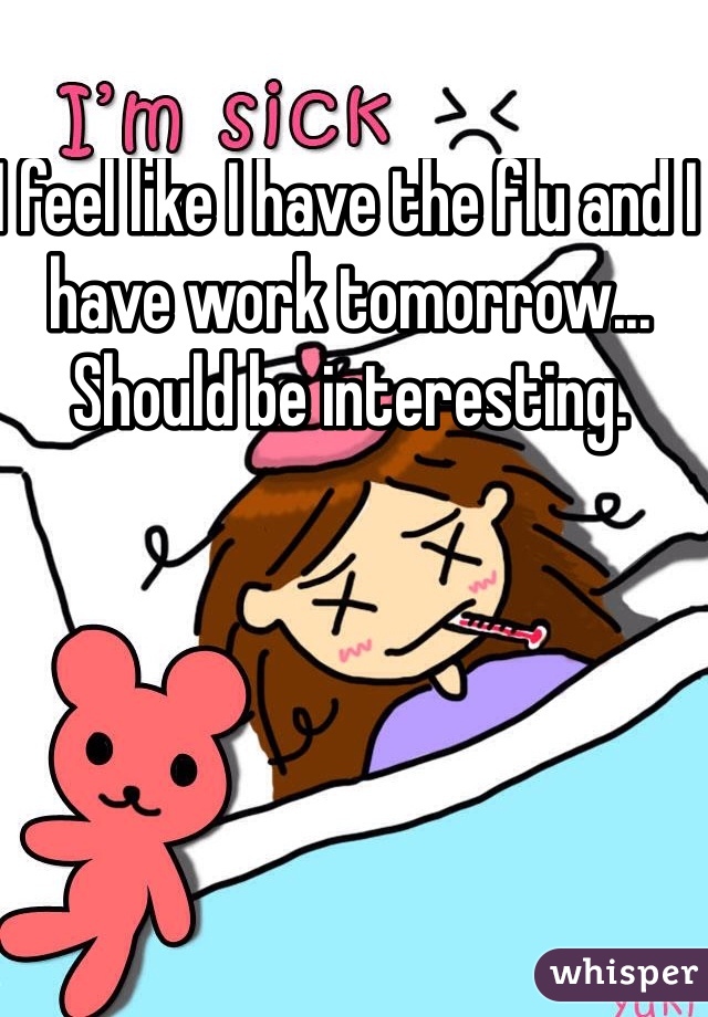I feel like I have the flu and I have work tomorrow... Should be interesting. 
