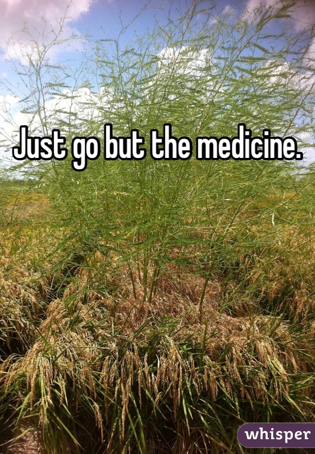 Just go but the medicine. 