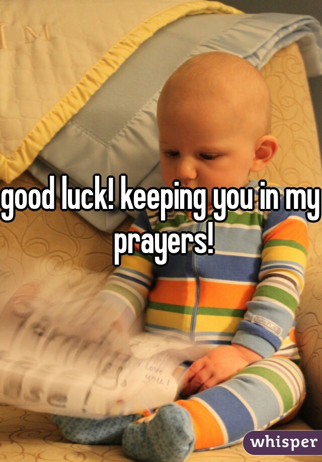 good luck! keeping you in my prayers!