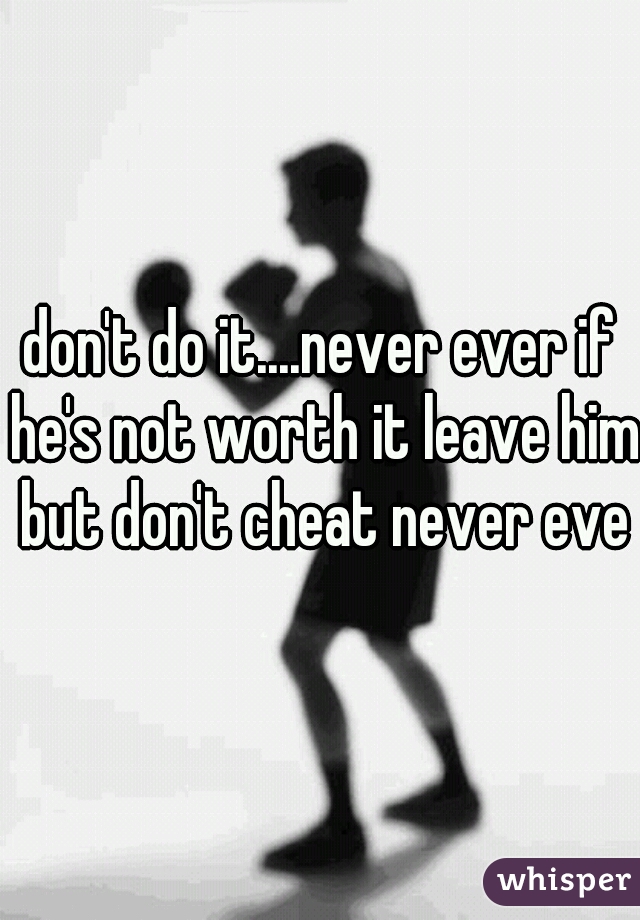 don't do it....never ever if he's not worth it leave him but don't cheat never ever