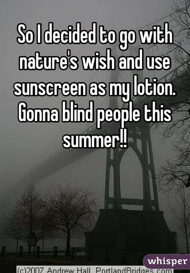 So I decided to go with nature's wish and use sunscreen as my lotion. 
Gonna blind people this summer!!