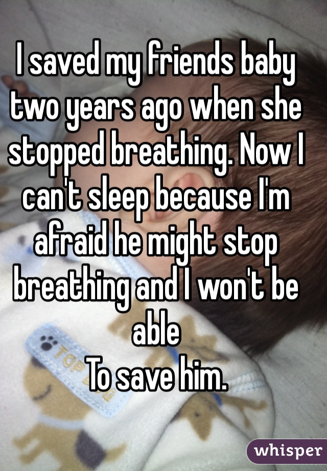 I saved my friends baby two years ago when she stopped breathing. Now I can't sleep because I'm afraid he might stop breathing and I won't be able
To save him. 