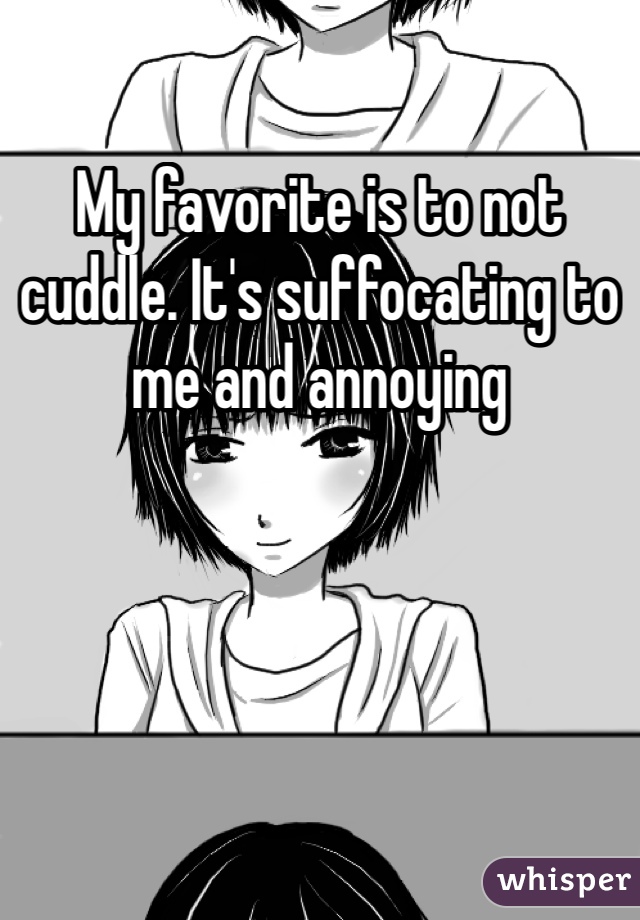 My favorite is to not cuddle. It's suffocating to me and annoying 