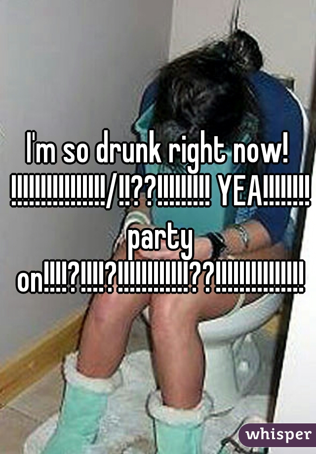 I'm so drunk right now! !!!!!!!!!!!!!!!!/!!??!!!!!!!!! YEA!!!!!!!! party on!!!!?!!!!?!!!!!!!!!!!!??!!!!!!!!!!!!!!!