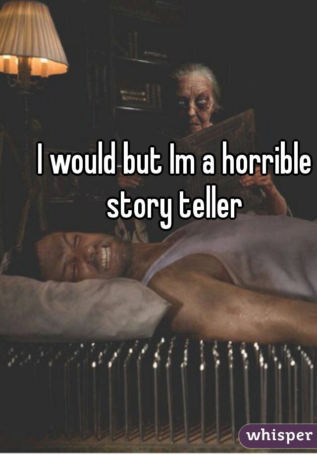 I would but Im a horrible story teller 