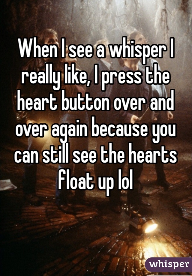 When I see a whisper I really like, I press the heart button over and over again because you can still see the hearts float up lol