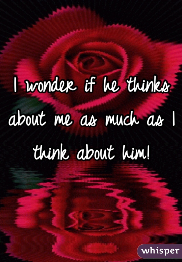 I wonder if he thinks about me as much as I think about him! 