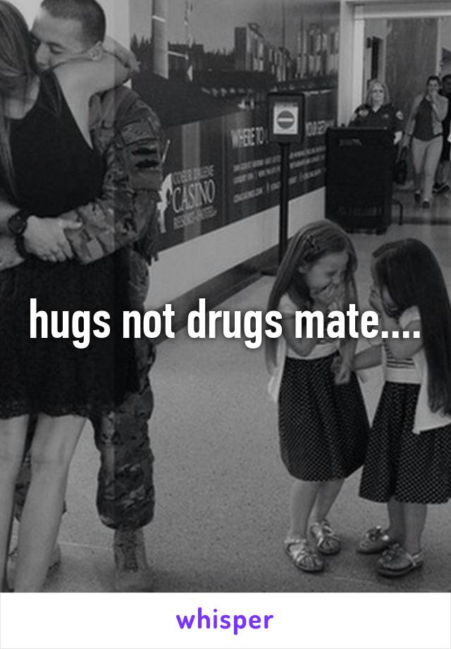hugs not drugs mate....
