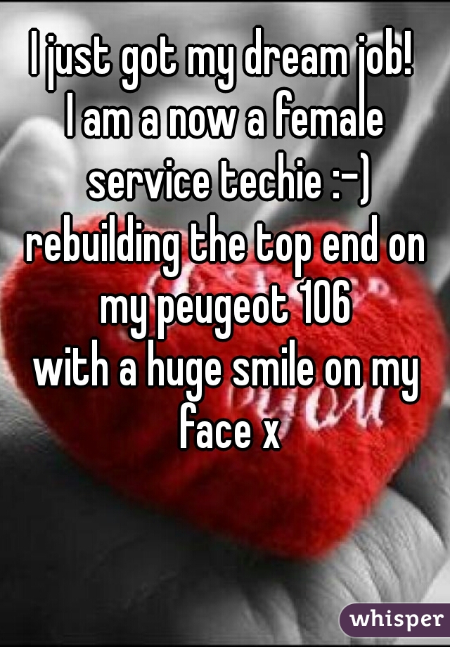 I just got my dream job! 

I am a now a female service techie :-)

rebuilding the top end on my peugeot 106 
with a huge smile on my face x