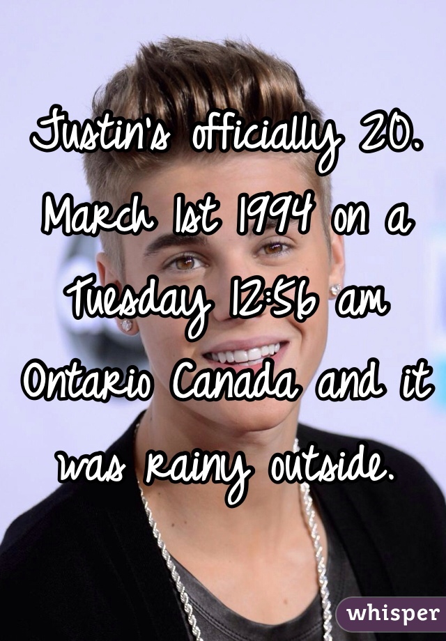 Justin's officially 20. March 1st 1994 on a Tuesday 12:56 am Ontario Canada and it was rainy outside.