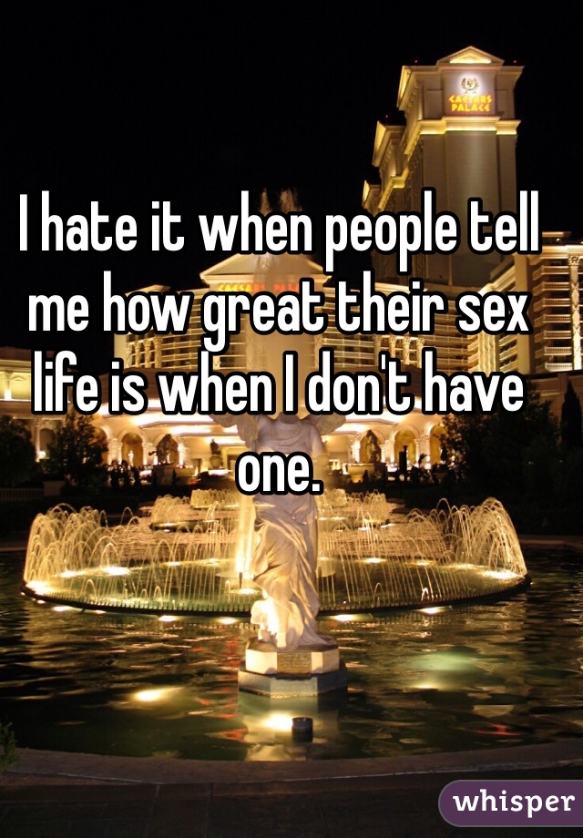 I hate it when people tell me how great their sex life is when I don't have one. 