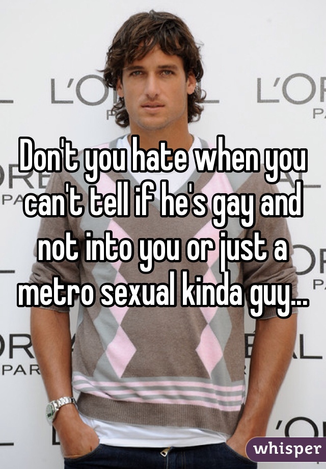 


Don't you hate when you can't tell if he's gay and not into you or just a metro sexual kinda guy...

