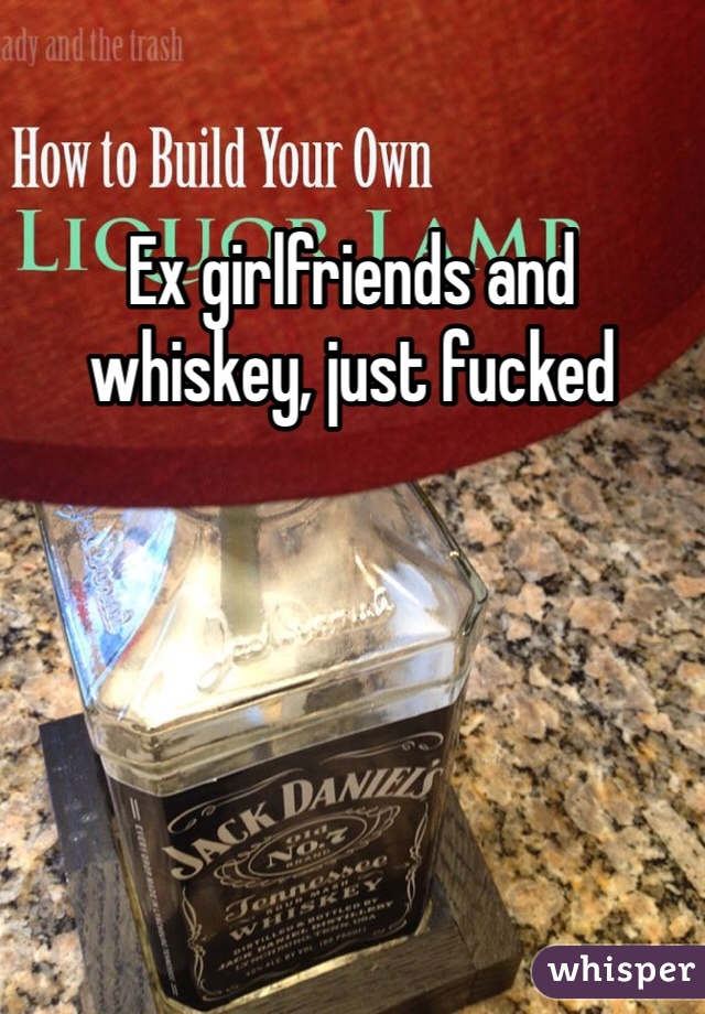 Ex girlfriends and whiskey, just fucked