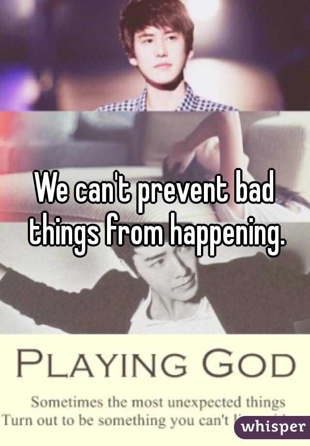 We can't prevent bad things from happening.