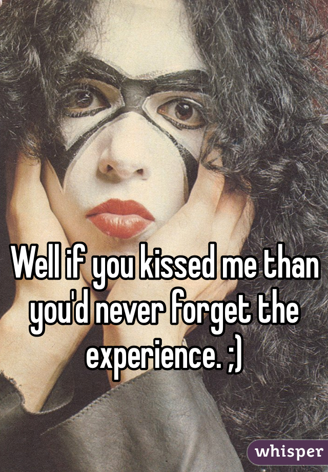Well if you kissed me than you'd never forget the experience. ;)