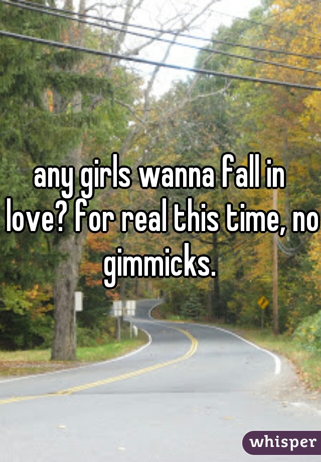 any girls wanna fall in love? for real this time, no gimmicks. 