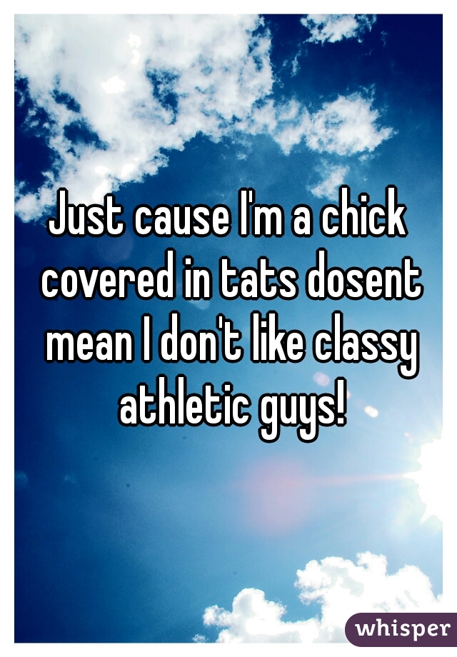 Just cause I'm a chick covered in tats dosent mean I don't like classy athletic guys!