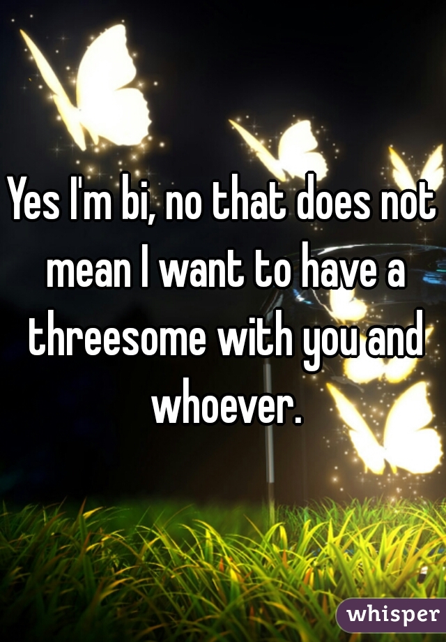 Yes I'm bi, no that does not mean I want to have a threesome with you and whoever.