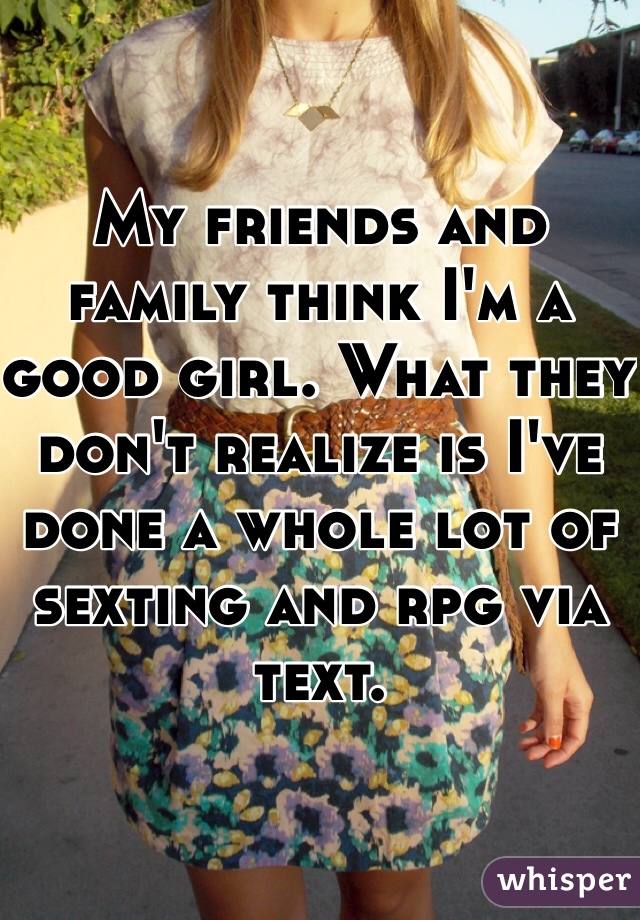 My friends and family think I'm a good girl. What they don't realize is I've done a whole lot of sexting and rpg via text. 