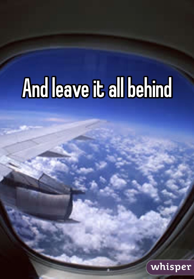 And leave it all behind