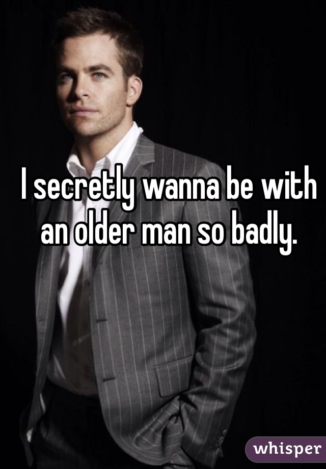 I secretly wanna be with an older man so badly.