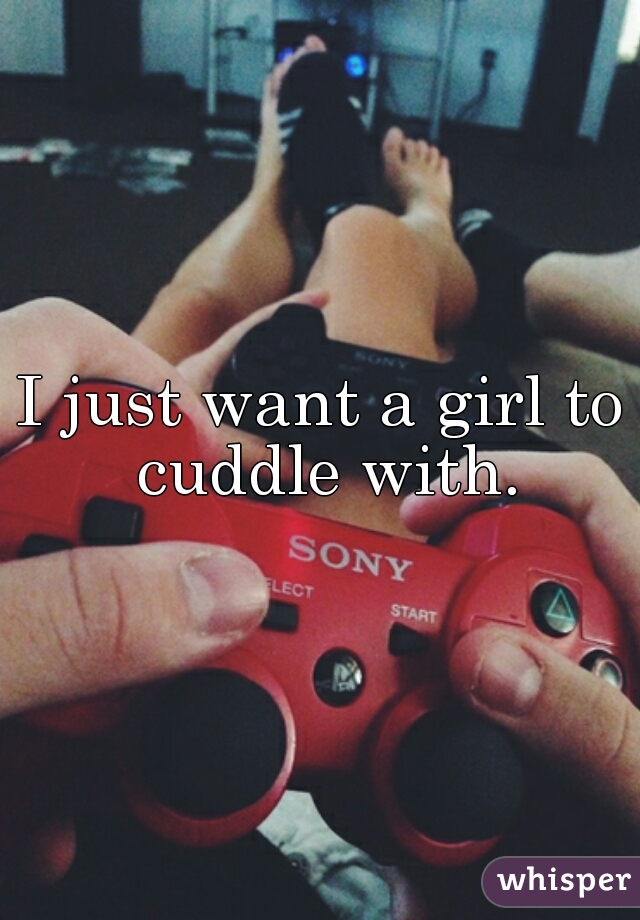 I just want a girl to cuddle with.
