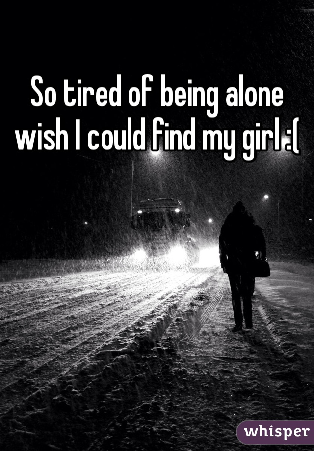 So tired of being alone wish I could find my girl :( 