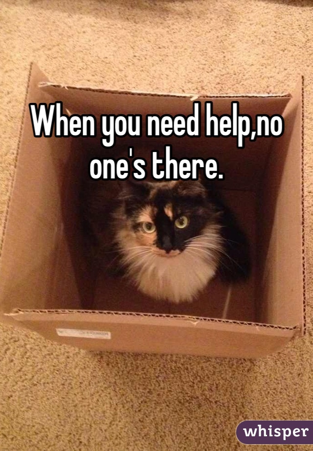 When you need help,no one's there.