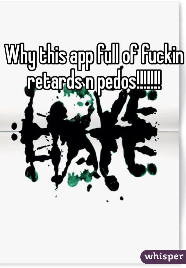 Why this app full of fuckin retards n pedos!!!!!!!