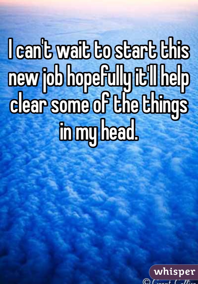 I can't wait to start this new job hopefully it'll help clear some of the things in my head. 