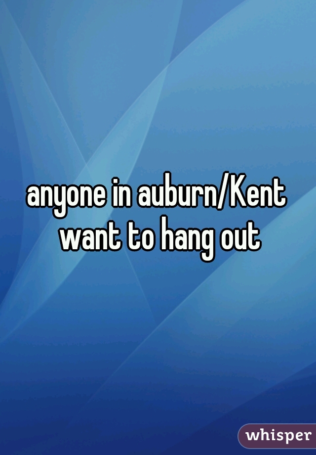 anyone in auburn/Kent want to hang out