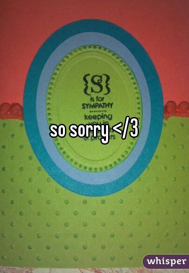 so sorry </3