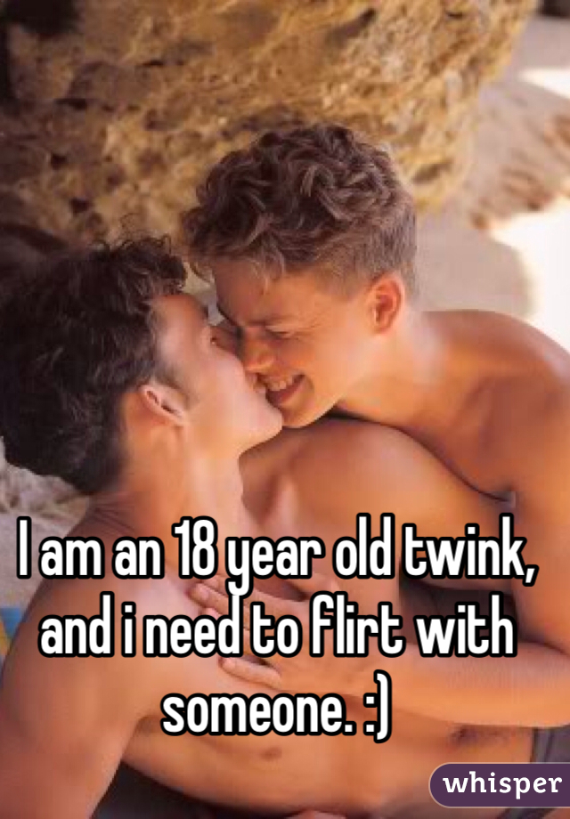 I am an 18 year old twink, and i need to flirt with someone. :)