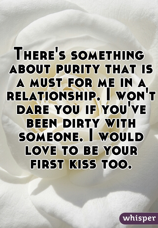 There's something about purity that is a must for me in a relationship. I won't dare you if you've been dirty with someone. I would love to be your first kiss too. 