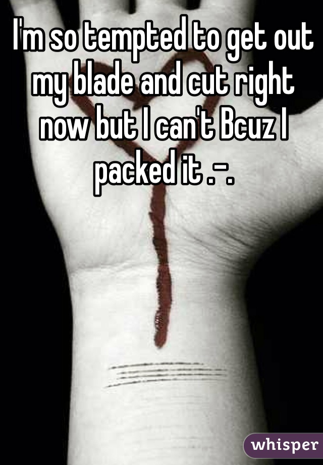 I'm so tempted to get out my blade and cut right now but I can't Bcuz I packed it .-.
