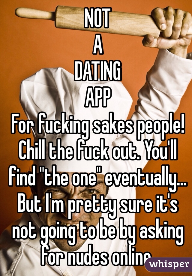 NOT
A
DATING
APP
For fucking sakes people! Chill the fuck out. You'll find "the one" eventually... But I'm pretty sure it's not going to be by asking for nudes online.