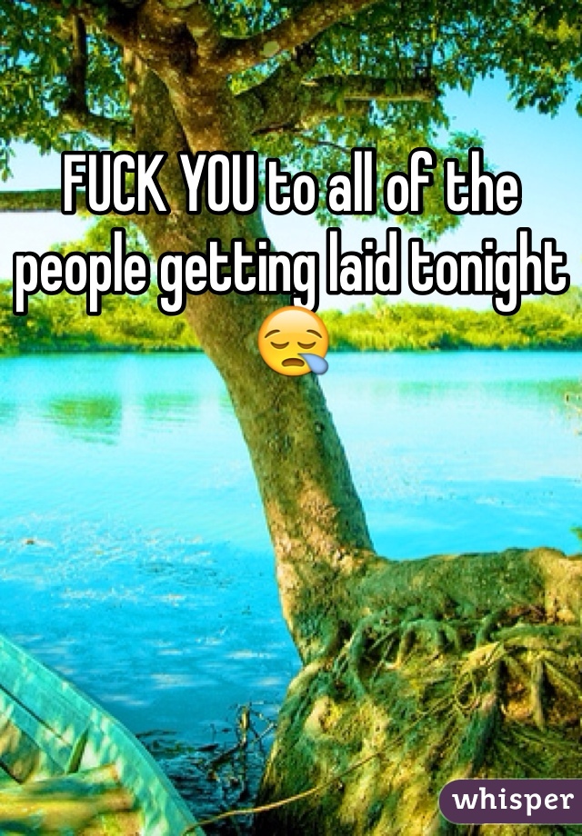 FUCK YOU to all of the people getting laid tonight 😪