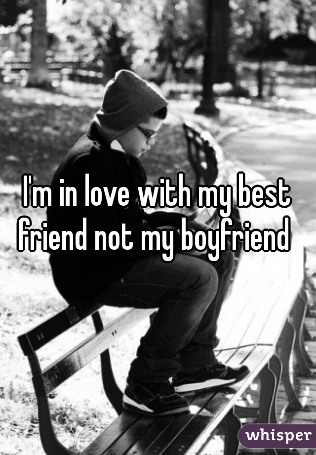 I'm in love with my best friend not my boyfriend  