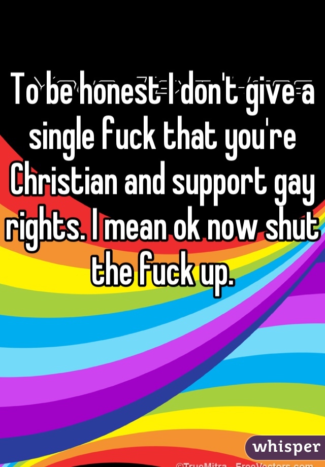 To be honest I don't give a single fuck that you're Christian and support gay rights. I mean ok now shut the fuck up.