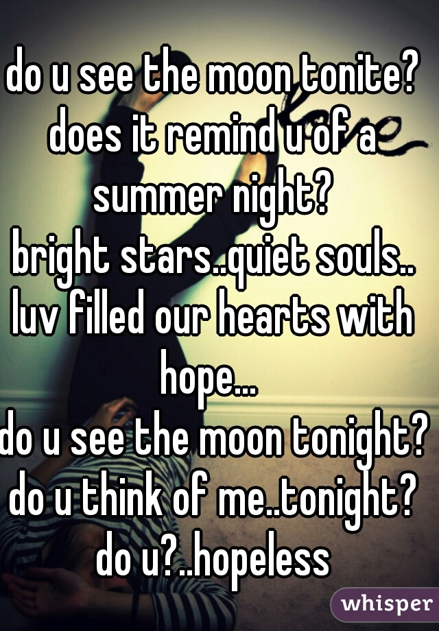 do u see the moon tonite?
does it remind u of a summer night? 
bright stars..quiet souls..
luv filled our hearts with hope...  
do u see the moon tonight?
do u think of me..tonight?
do u?..hopeless


