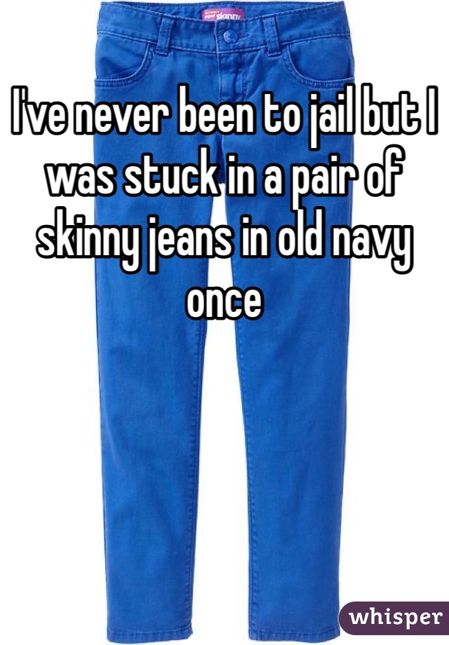 I've never been to jail but I was stuck in a pair of skinny jeans in old navy once