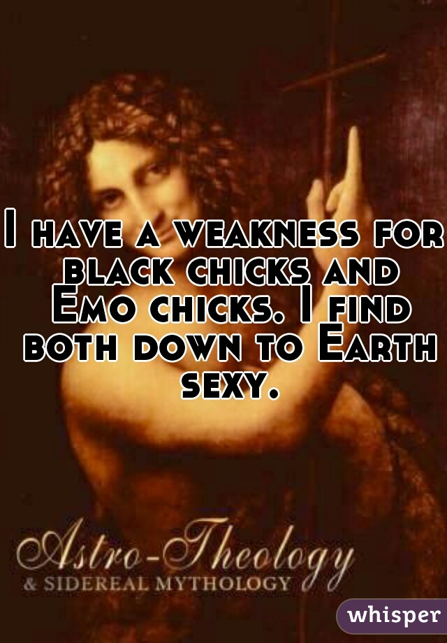 I have a weakness for black chicks and Emo chicks. I find both down to Earth sexy.