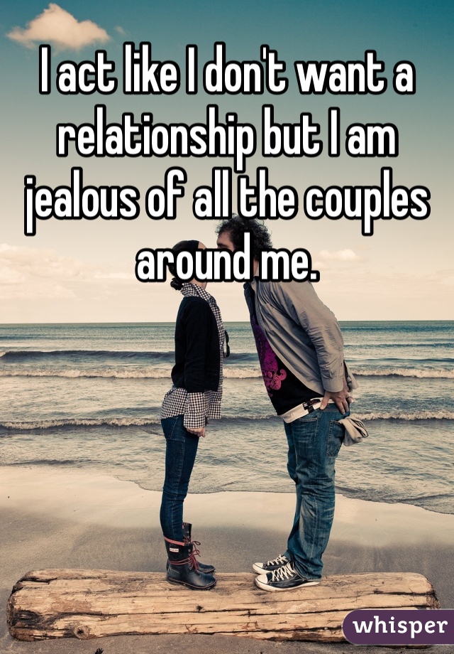 I act like I don't want a relationship but I am jealous of all the couples around me.