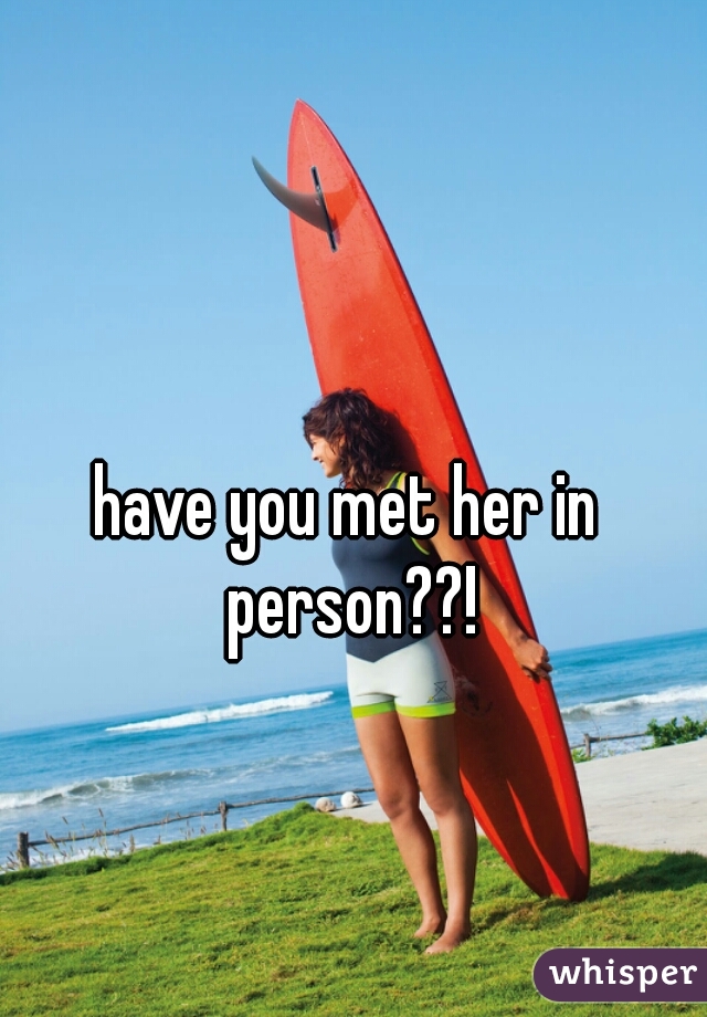 have you met her in person??!