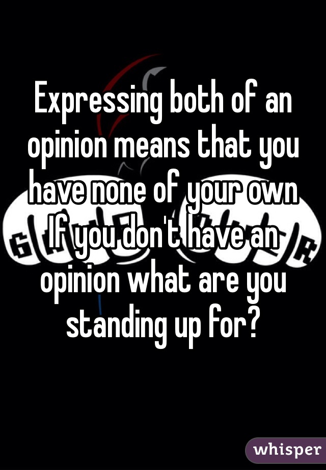 Expressing both of an opinion means that you have none of your own 
If you don't have an opinion what are you standing up for?