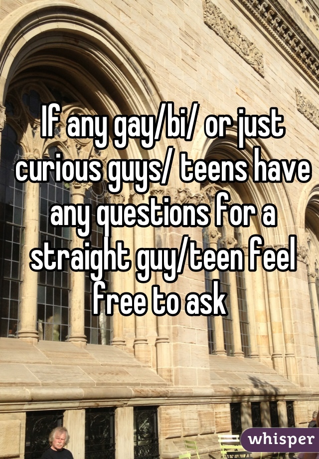 If any gay/bi/ or just curious guys/ teens have any questions for a straight guy/teen feel free to ask 