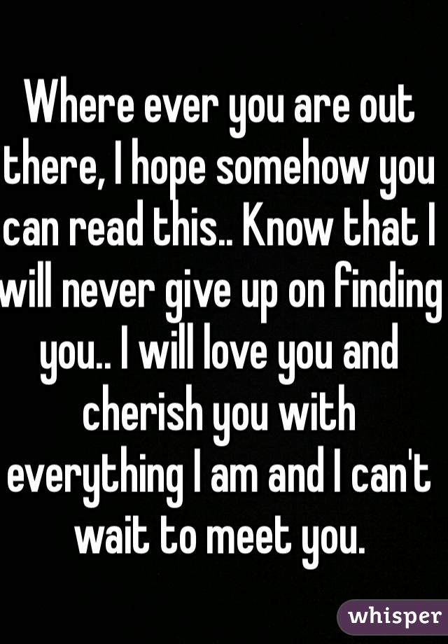 Where ever you are out there, I hope somehow you can read this.. Know that I will never give up on finding you.. I will love you and cherish you with everything I am and I can't wait to meet you. 