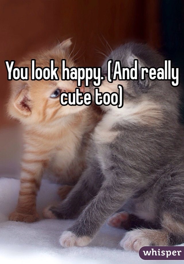 You look happy. (And really cute too)
