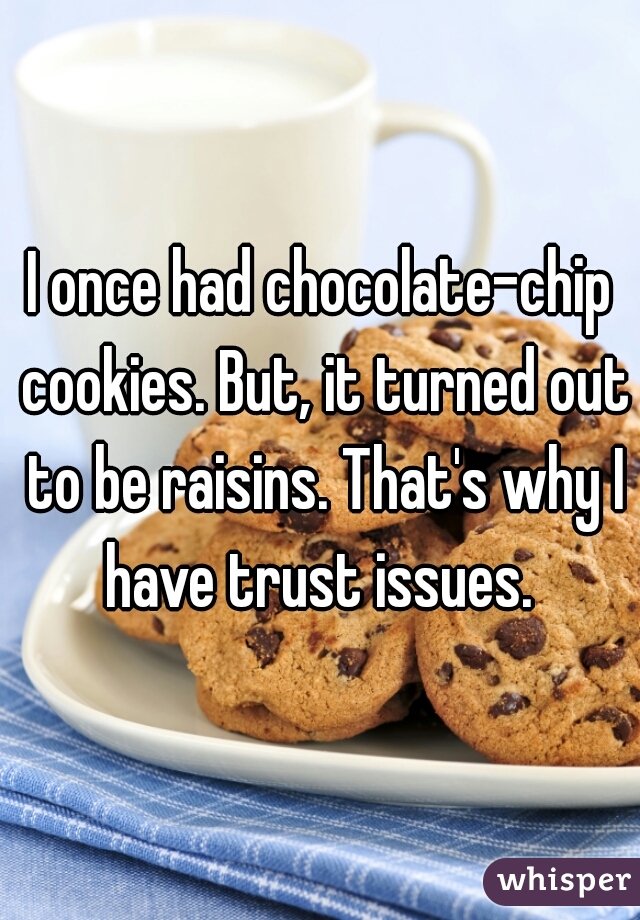 I once had chocolate-chip cookies. But, it turned out to be raisins. That's why I have trust issues. 