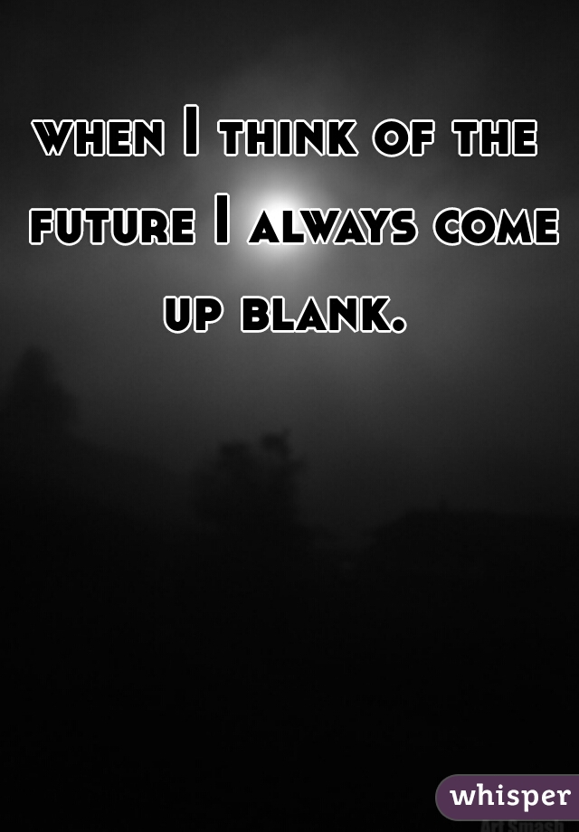when I think of the future I always come up blank. 